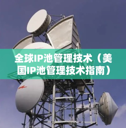 全球IP池管理技术(美国IP池管理技术指南) 全球IP池管理技术(美国IP池管理技术指南)