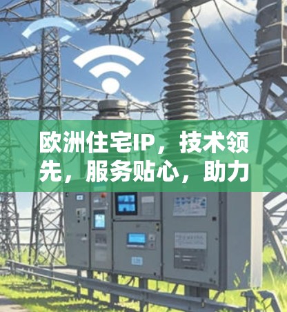 欧洲住宅IP,技术领先,服务贴心,助力欧洲城市生活 欧洲住宅IP,技术领先,服务贴心,助力欧洲城市生活