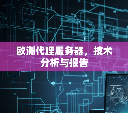 欧洲代理服务器,技术分析与报告 欧洲代理服务器,技术分析与报告