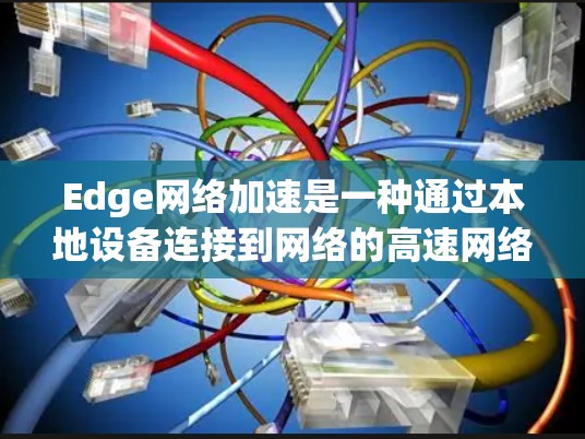Edge网络加速是一种通过本地设备连接到网络的高速网络加速方式,适用于需要在本地设备上使用高速网络的用户。以下是一些使用Edge网络加速的方法和步骤 Edge网络加速是一种通过本地设备连接到网络的高速网络加速方式,适用于需要在本地设备上使用高速网络的用户。以下是一些使用Edge网络加速的方法和步骤