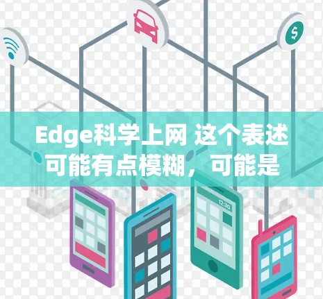 Edge科学上网 这个表述可能有点模糊,可能是Edge科学网络或者Edge计算网络之类的表述。以下是一些可能的解释 Edge科学上网 这个表述可能有点模糊,可能是Edge科学网络或者Edge计算网络之类的表述。以下是一些可能的解释