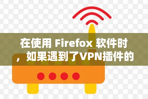 在使用 Firefox 软件时,如果遇到了VPN插件的问题,可以按照以下步骤进行操作 在使用 Firefox 软件时,如果遇到了VPN插件的问题,可以按照以下步骤进行操作