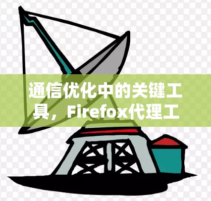 通信优化中的关键工具,Firefox代理工具 通信优化中的关键工具,Firefox代理工具