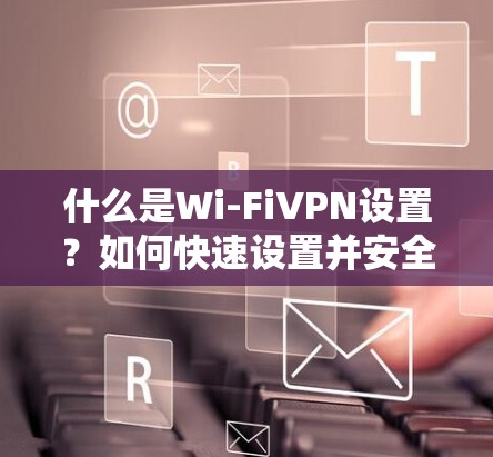 什么是Wi-FiVPN设置?如何快速设置并安全使用 什么是Wi-FiVPN设置?如何快速设置并安全使用