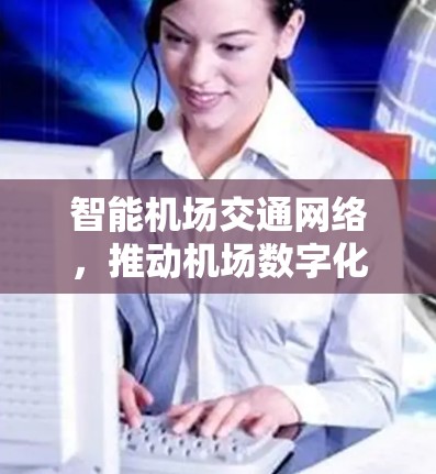 智能机场交通网络,推动机场数字化、智能化发展 智能机场交通网络,推动机场数字化、智能化发展