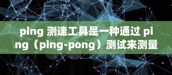 ping 测速工具是一种通过 ping(ping-pong)测试来测量设备上传数据速度的方法。ping 测试通过发送和接收二进制数据包来评估网络性能,通常用于测试设备的上传速度、延迟等指标 ping 测速工具是一种通过 ping(ping-pong)测试来测量设备上传数据速度的方法。ping 测试通过发送和接收二进制数据包来评估网络性能,通常用于测试设备的上传速度、延迟等指标