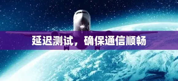延迟测试,确保通信顺畅 延迟测试,确保通信顺畅
