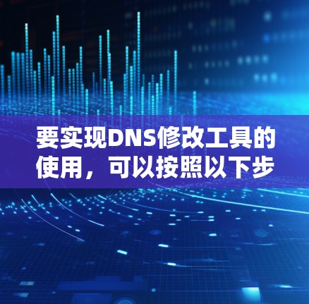 要实现DNS修改工具的使用,可以按照以下步骤进行 要实现DNS修改工具的使用,可以按照以下步骤进行