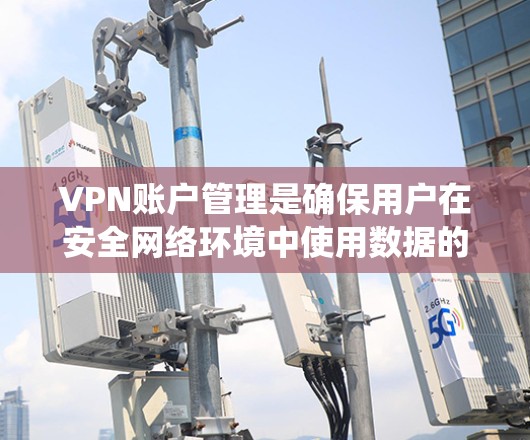 VPN账户管理是确保用户在安全网络环境中使用数据的关键步骤。以下是一个系统化的指南,帮助您更好地管理这些账户 VPN账户管理是确保用户在安全网络环境中使用数据的关键步骤。以下是一个系统化的指南,帮助您更好地管理这些账户