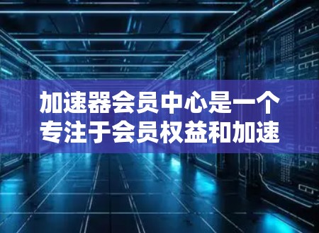 加速器会员中心是一个专注于会员权益和加速访问功能的平台,通常用于加速下载、访问特定网站资源或获取特殊优惠。以下是关于会员中心的一些关键信息 加速器会员中心是一个专注于会员权益和加速访问功能的平台,通常用于加速下载、访问特定网站资源或获取特殊优惠。以下是关于会员中心的一些关键信息