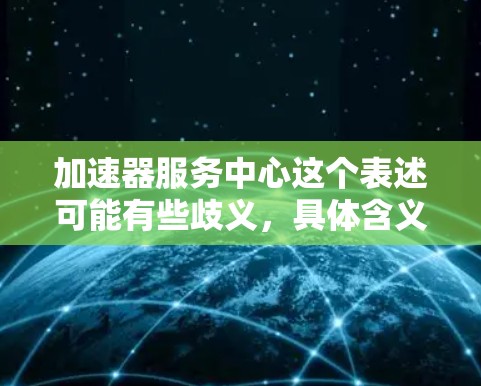 加速器服务中心这个表述可能有些歧义,具体含义取决于上下文。以下是一些可能的解释和建议 加速器服务中心这个表述可能有些歧义,具体含义取决于上下文。以下是一些可能的解释和建议