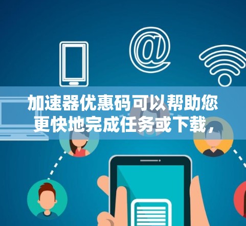 加速器优惠码可以帮助您更快地完成任务或下载,节省时间。以下是一些常见的加速器优惠码和链接,供您参考 加速器优惠码可以帮助您更快地完成任务或下载,节省时间。以下是一些常见的加速器优惠码和链接,供您参考
