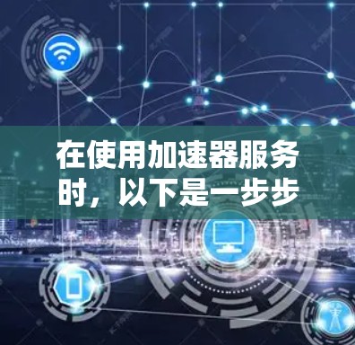 在使用加速器服务时,以下是一步步的指南,帮助你顺利进行 在使用加速器服务时,以下是一步步的指南,帮助你顺利进行