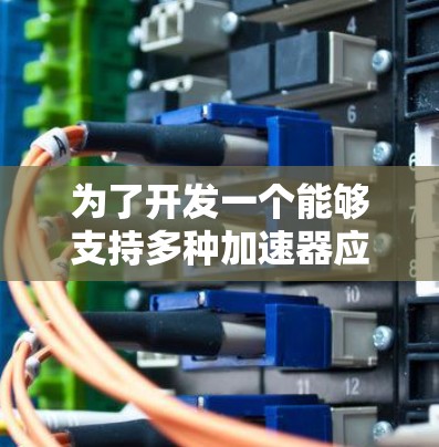 为了开发一个能够支持多种加速器应用的加速器应用,以下是一个有条理的解决方案 为了开发一个能够支持多种加速器应用的加速器应用,以下是一个有条理的解决方案