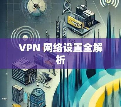 VPN 网络设置全解析 VPN 网络设置全解析