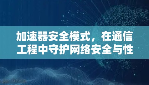 加速器安全模式,在通信工程中守护网络安全与性能 加速器安全模式,在通信工程中守护网络安全与性能