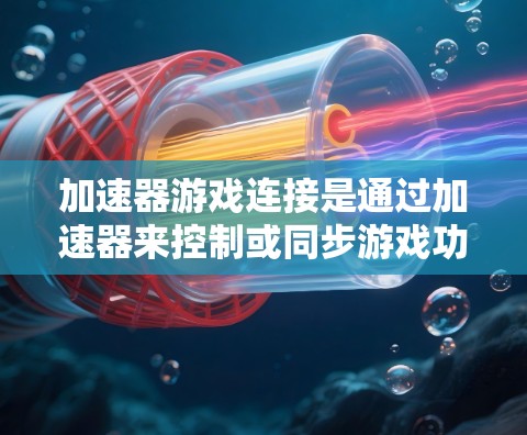 加速器游戏连接是通过加速器来控制或同步游戏功能的一种方式。以下是关于加速器游戏连接的详细说明 加速器游戏连接是通过加速器来控制或同步游戏功能的一种方式。以下是关于加速器游戏连接的详细说明