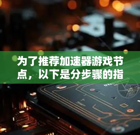 为了推荐加速器游戏节点,以下是分步骤的指南 为了推荐加速器游戏节点,以下是分步骤的指南