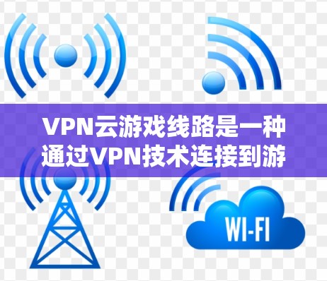 VPN云游戏线路是一种通过VPN技术连接到游戏服务器,以便更好地控制游戏资源和提升体验。以下是对该主题的详细分析和总结 VPN云游戏线路是一种通过VPN技术连接到游戏服务器,以便更好地控制游戏资源和提升体验。以下是对该主题的详细分析和总结