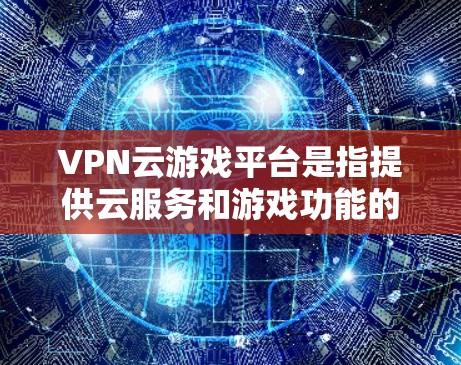 VPN云游戏平台是指提供云服务和游戏功能的VPN服务,用户可以在云平台上进行游戏和娱乐活动。以下是几个常见的VPN云游戏平台 VPN云游戏平台是指提供云服务和游戏功能的VPN服务,用户可以在云平台上进行游戏和娱乐活动。以下是几个常见的VPN云游戏平台
