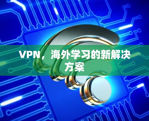 VPN,海外学习的新解决方案 VPN,海外学习的新解决方案