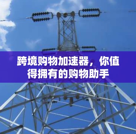跨境购物加速器,你值得拥有的购物助手 跨境购物加速器,你值得拥有的购物助手