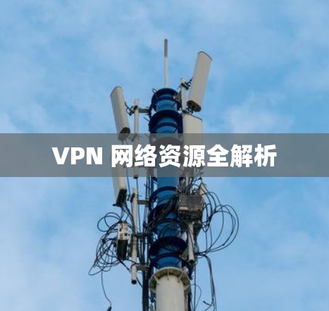 VPN 网络资源全解析 VPN 网络资源全解析