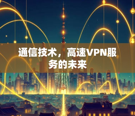 通信技术,高速VPN服务的未来 通信技术,高速VPN服务的未来