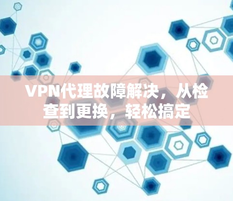 VPN代理故障解决,从检查到更换,轻松搞定 VPN代理故障解决,从检查到更换,轻松搞定