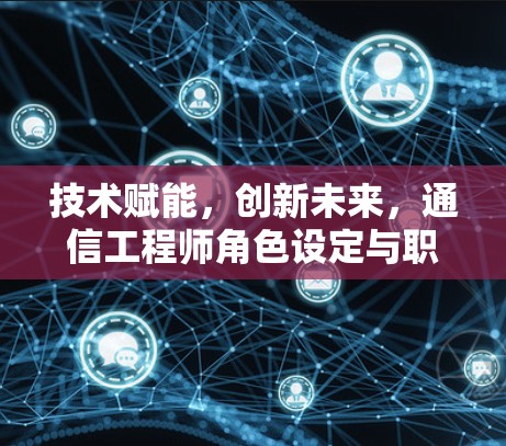 技术赋能,创新未来,通信工程师角色设定与职责解析 技术赋能,创新未来,通信工程师角色设定与职责解析