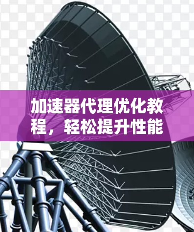 加速器代理优化教程,轻松提升性能的高效方法 加速器代理优化教程,轻松提升性能的高效方法