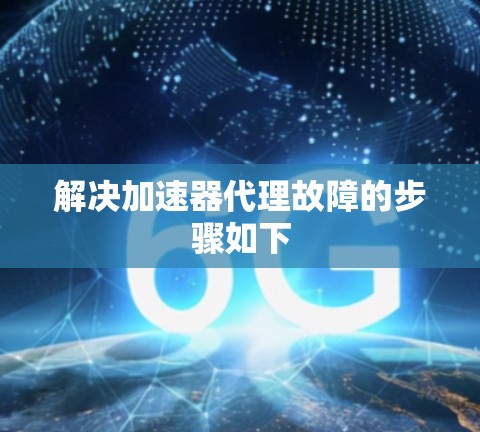 解决加速器代理故障的步骤如下 解决加速器代理故障的步骤如下