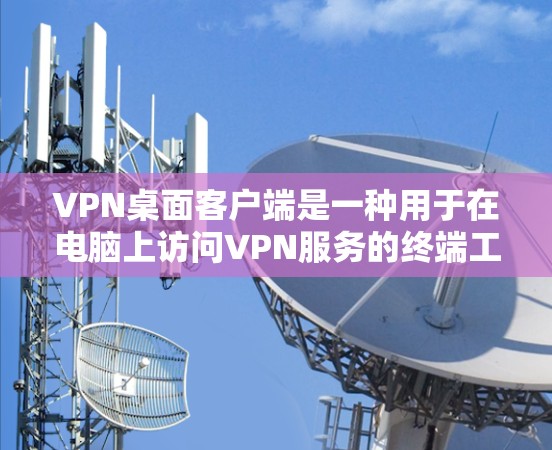 VPN桌面客户端是一种用于在电脑上访问VPN服务的终端工具。以下是安装和使用的步骤和注意事项 VPN桌面客户端是一种用于在电脑上访问VPN服务的终端工具。以下是安装和使用的步骤和注意事项