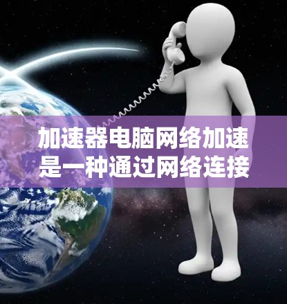 加速器电脑网络加速是一种通过网络连接加速电脑软件的技术,帮助用户加速并监控特定软件的性能。以下是对该主题的详细总结 加速器电脑网络加速是一种通过网络连接加速电脑软件的技术,帮助用户加速并监控特定软件的性能。以下是对该主题的详细总结