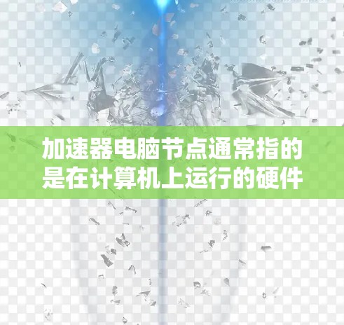加速器电脑节点通常指的是在计算机上运行的硬件加速器或软件加速器。具体含义可能有所不同,取决于上下文 加速器电脑节点通常指的是在计算机上运行的硬件加速器或软件加速器。具体含义可能有所不同,取决于上下文