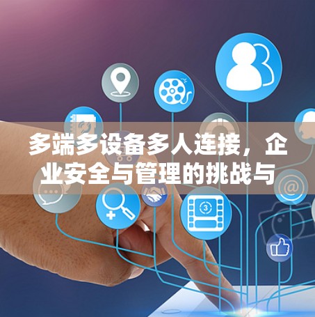 多端多设备多人连接,企业安全与管理的挑战与解决方案 多端多设备多人连接,企业安全与管理的挑战与解决方案