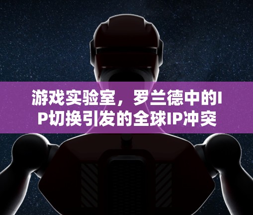 游戏实验室,罗兰德中的IP切换引发的全球IP冲突 游戏实验室,罗兰德中的IP切换引发的全球IP冲突