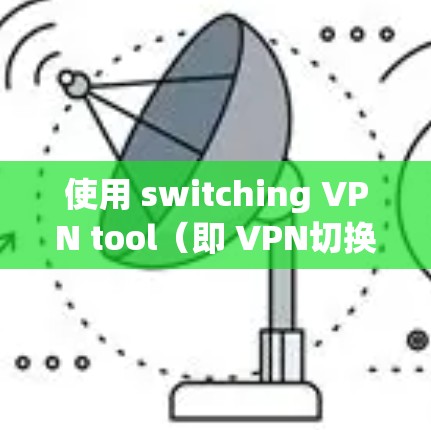 使用 switching VPN tool(即 VPN切换工具)来切换到另一个VPN服务,可以按照以下步骤操作 使用 switching VPN tool(即 VPN切换工具)来切换到另一个VPN服务,可以按照以下步骤操作