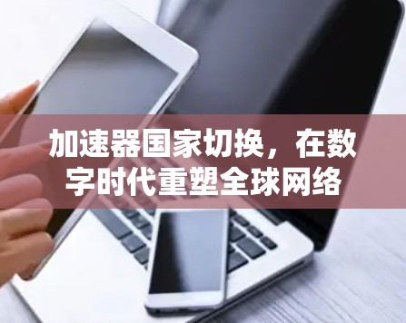 加速器国家切换,在数字时代重塑全球网络 加速器国家切换,在数字时代重塑全球网络