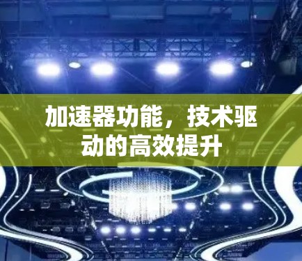 加速器功能,技术驱动的高效提升 加速器功能,技术驱动的高效提升