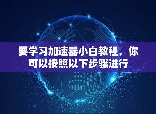 要学习加速器小白教程,你可以按照以下步骤进行 要学习加速器小白教程,你可以按照以下步骤进行