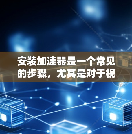安装加速器是一个常见的步骤，尤其是对于视频制作、游戏或娱乐应用来说。以下是详细的安装指南，帮助您顺利完成加速器的安装