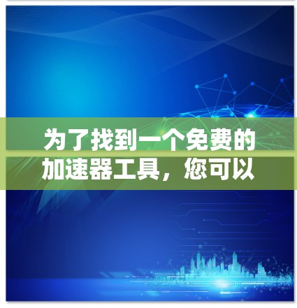 为了找到一个免费的加速器工具,您可以按照以下步骤进行 为了找到一个免费的加速器工具,您可以按照以下步骤进行