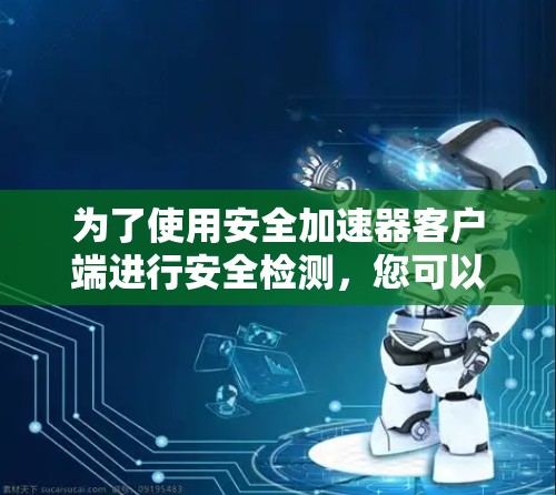为了使用安全加速器客户端进行安全检测,您可以按照以下步骤操作 为了使用安全加速器客户端进行安全检测,您可以按照以下步骤操作