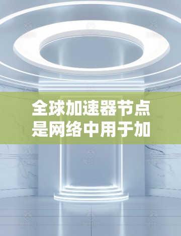 全球加速器节点是网络中用于加速数据传输的智能设备,主要分为加速器节点和加速器网络节点。以下是关于全球加速器节点的详细解释 全球加速器节点是网络中用于加速数据传输的智能设备,主要分为加速器节点和加速器网络节点。以下是关于全球加速器节点的详细解释
