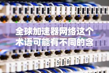 全球加速器网络这个术语可能有不同的含义,具体取决于上下文。以下是一些可能的解释 全球加速器网络这个术语可能有不同的含义,具体取决于上下文。以下是一些可能的解释