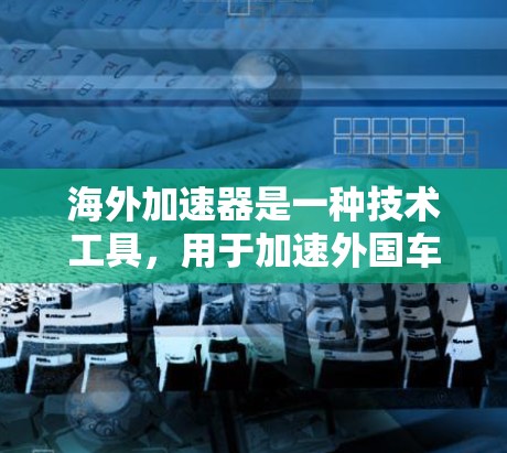 海外加速器是一种技术工具,用于加速外国车辆通过中国的高速公路,以确保安全和舒适。以下是对海外加速器的有条理的总结和推荐 海外加速器是一种技术工具,用于加速外国车辆通过中国的高速公路,以确保安全和舒适。以下是对海外加速器的有条理的总结和推荐