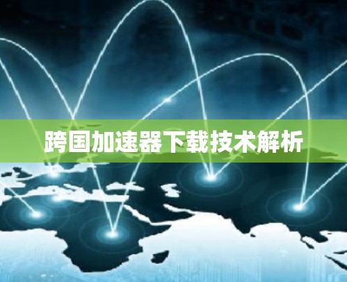 跨国加速器下载技术解析 跨国加速器下载技术解析