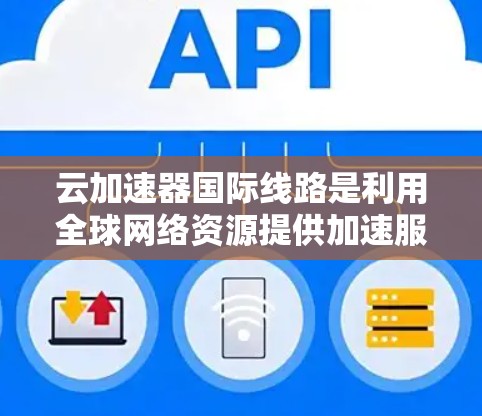 云加速器国际线路是利用全球网络资源提供加速服务的工具,通过不同的网络接口、技术结合和多设备支持,满足用户在不同国家和地区的需求。以下是对云加速器国际线路的详细介绍 云加速器国际线路是利用全球网络资源提供加速服务的工具,通过不同的网络接口、技术结合和多设备支持,满足用户在不同国家和地区的需求。以下是对云加速器国际线路的详细介绍