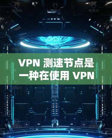 VPN 测速节点是一种在使用 VPN 网络环境下的监控设备和工具,用于实时监控和控制 VPN 网络流量,以确保网络的安全和高效。以下是关于 VPN 测速节点的详细说明 VPN 测速节点是一种在使用 VPN 网络环境下的监控设备和工具,用于实时监控和控制 VPN 网络流量,以确保网络的安全和高效。以下是关于 VPN 测速节点的详细说明